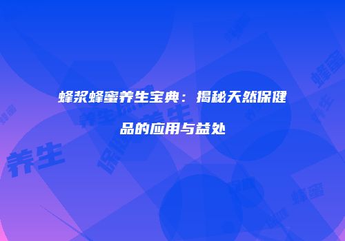 蜂浆蜂蜜养生宝典：揭秘天然保健品的应用与益处