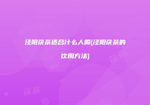 泾阳茯茶适合什么人喝(泾阳茯茶的饮用方法)