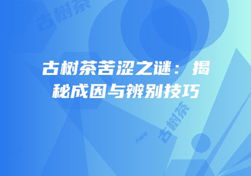 古树茶苦涩之谜：揭秘成因与辨别技巧