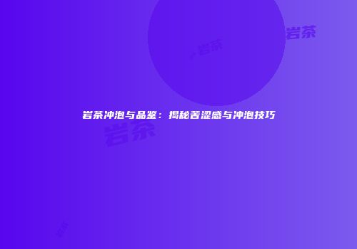 岩茶冲泡与品鉴：揭秘苦涩感与冲泡技巧