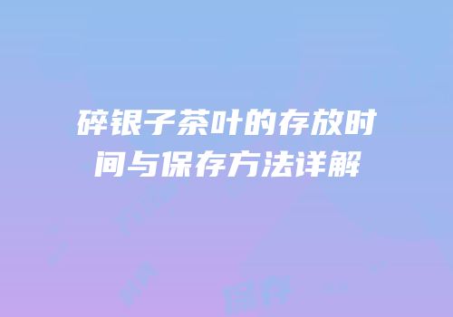 碎银子茶叶的存放时间与保存方法详解