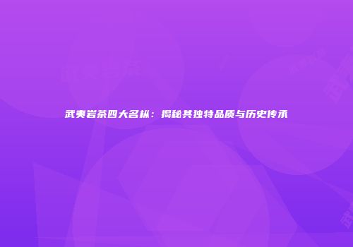 武夷岩茶四大名枞：揭秘其独特品质与历史传承