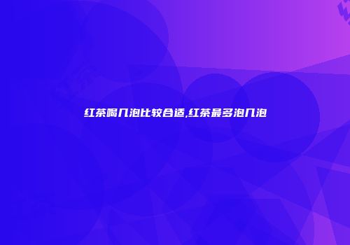 红茶喝几泡比较合适,红茶最多泡几泡