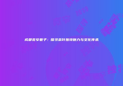 成都宽窄巷子：探寻茶叶独特魅力与文化传承