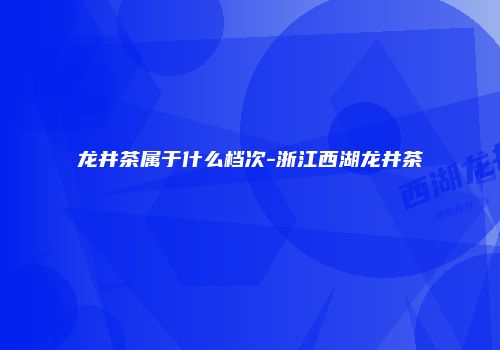 龙井茶属于什么档次-浙江西湖龙井茶