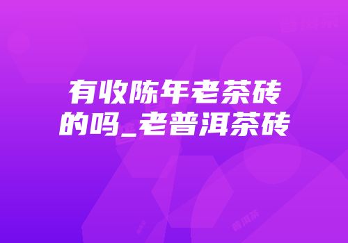 有收陈年老茶砖的吗_老普洱茶砖