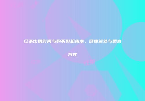 红茶饮用时间与购买时机指南：健康益处与适宜方式