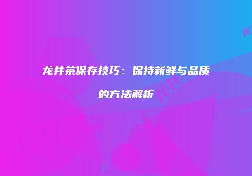 龙井茶保存技巧：保持新鲜与品质的方法解析