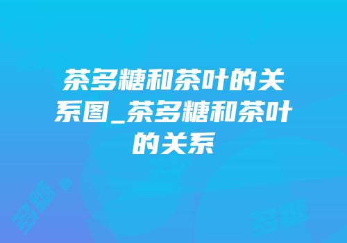 茶多糖和茶叶的关系图_茶多糖和茶叶的关系