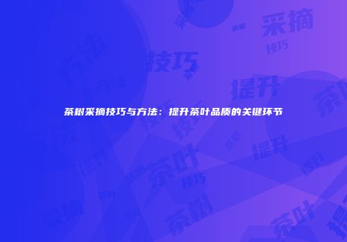 茶树采摘技巧与方法：提升茶叶品质的关键环节