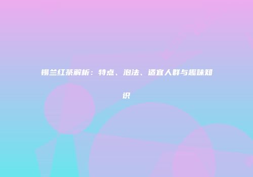 锡兰红茶解析：特点、泡法、适宜人群与趣味知识