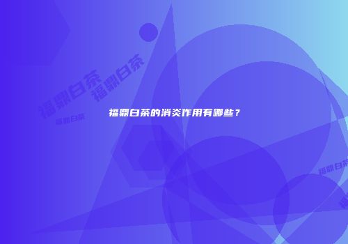 福鼎白茶的消炎作用有哪些？