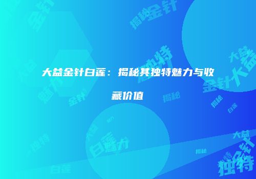 大益金针白莲：揭秘其独特魅力与收藏价值