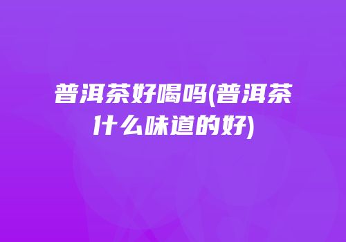普洱茶好喝吗(普洱茶什么味道的好)