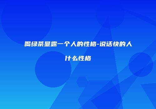 喝绿茶显露一个人的性格-说话快的人什么性格