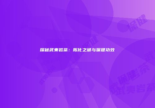 探秘武夷岩茶：陈化之谜与保健功效
