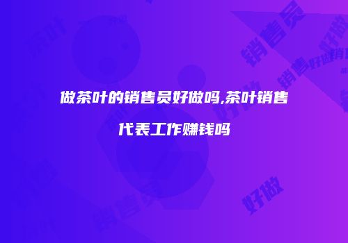 做茶叶的销售员好做吗,茶叶销售代表工作赚钱吗