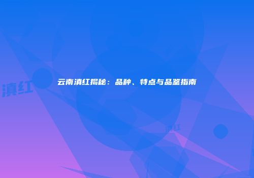 云南滇红揭秘：品种、特点与品鉴指南