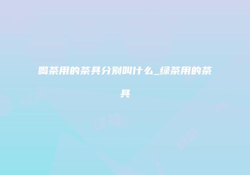 喝茶用的茶具分别叫什么_绿茶用的茶具