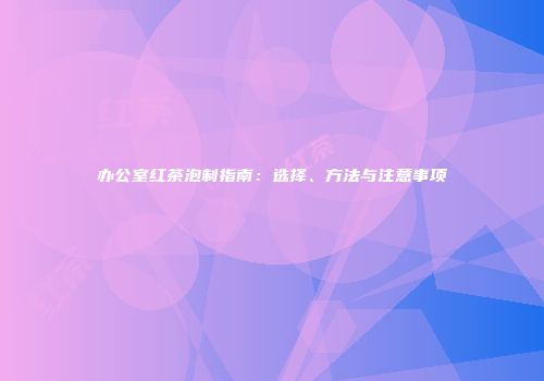 办公室红茶泡制指南：选择、方法与注意事项