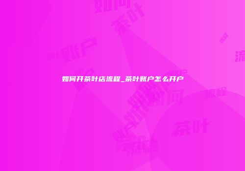 如何开茶叶店流程_茶叶账户怎么开户