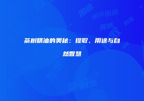 茶树精油的奥秘：提取、用途与自然智慧
