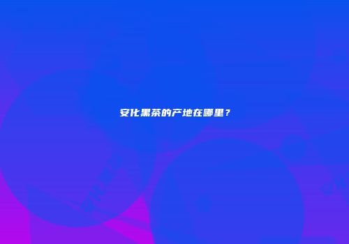安化黑茶的产地在哪里？