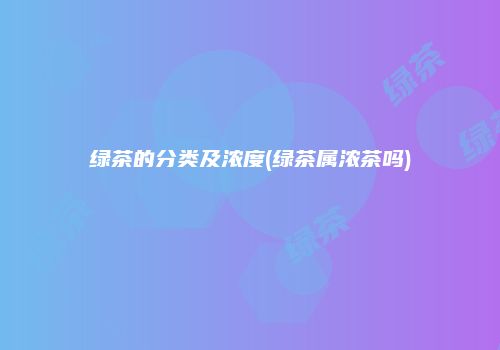 绿茶的分类及浓度(绿茶属浓茶吗)