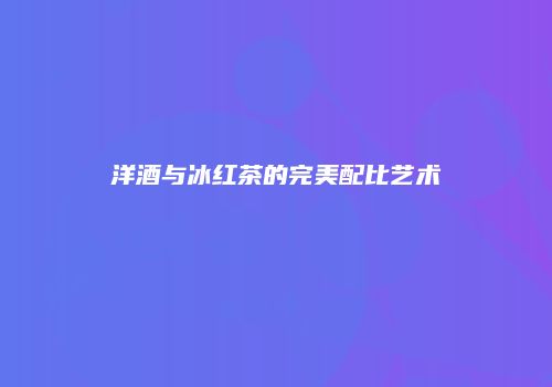 洋酒与冰红茶的完美配比艺术