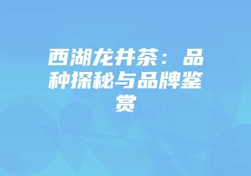 西湖龙井茶：品种探秘与品牌鉴赏