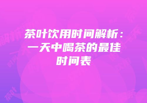 茶叶饮用时间解析：一天中喝茶的最佳时间表
