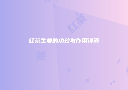 红茶生姜的功效与作用详解