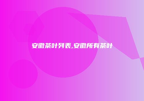 安徽茶叶列表,安徽所有茶叶