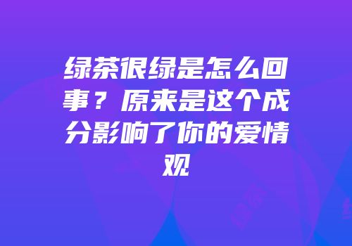 绿茶很绿是怎么回事？原来是这个成分影响了你的爱情观