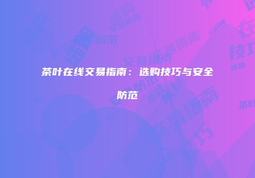 茶叶在线交易指南：选购技巧与安全防范