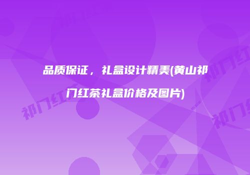 品质保证，礼盒设计精美(黄山祁门红茶礼盒价格及图片)