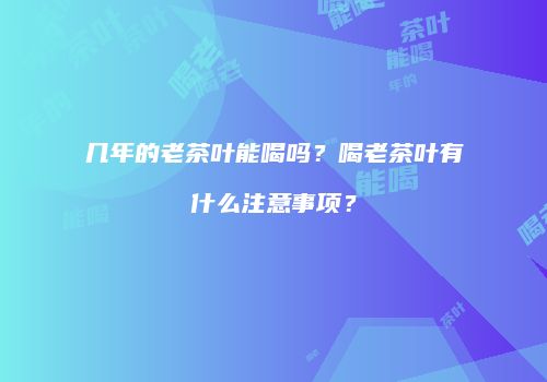 几年的老茶叶能喝吗？喝老茶叶有什么注意事项？