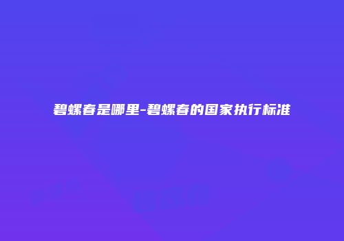 碧螺春是哪里-碧螺春的国家执行标准