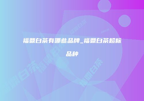 福鼎白茶有哪些品牌_福鼎白茶超标品种