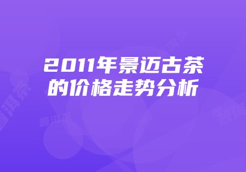 2011年景迈古茶的价格走势分析
