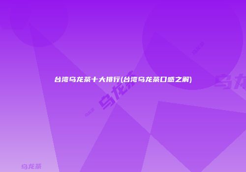 台湾乌龙茶十大排行(台湾乌龙茶口感之解)