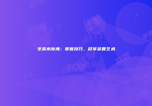 烹茶水渐沸：掌握技巧，尽享茶香艺术