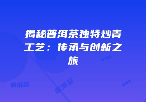 揭秘普洱茶独特炒青工艺：传承与创新之旅