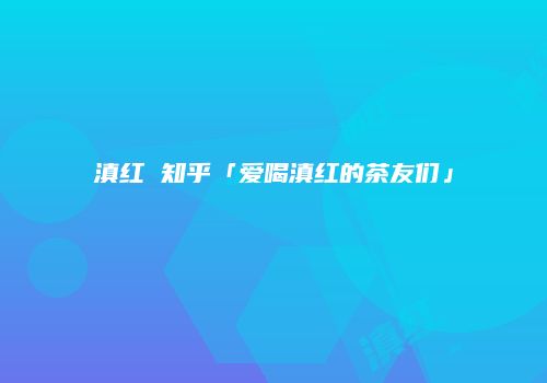 滇红 知乎「爱喝滇红的茶友们」