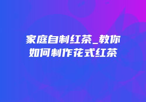 家庭自制红茶_教你如何制作花式红茶