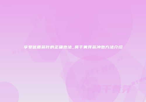享受优质茶叶的正确泡法_莫干黄芽茶冲泡方法介绍