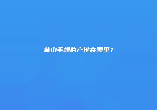 黄山毛峰的产地在哪里？