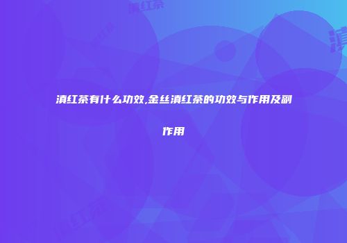 滇红茶有什么功效,金丝滇红茶的功效与作用及副作用