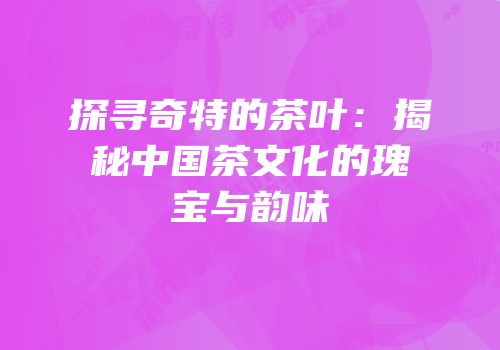 探寻奇特的茶叶：揭秘中国茶文化的瑰宝与韵味
