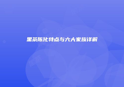 黑茶陈化特点与六大家族详解